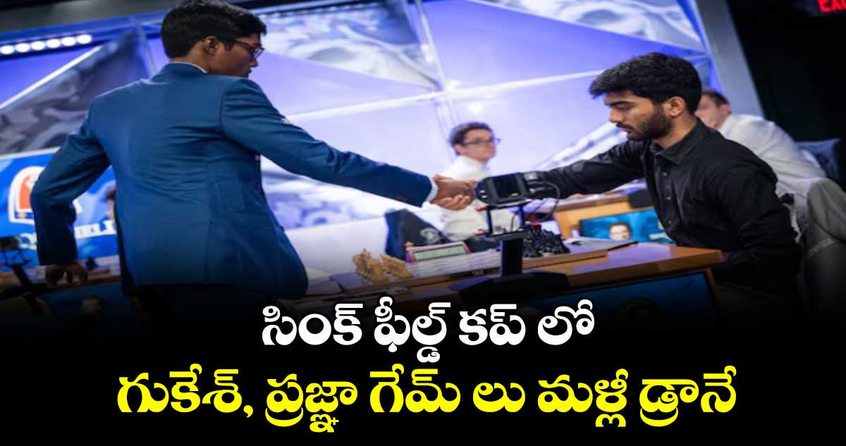 సింక్ ఫీల్డ్ కప్ లో గుకేశ్, ప్రజ్ఞా గేమ్ లు మళ్లీ డ్రానే