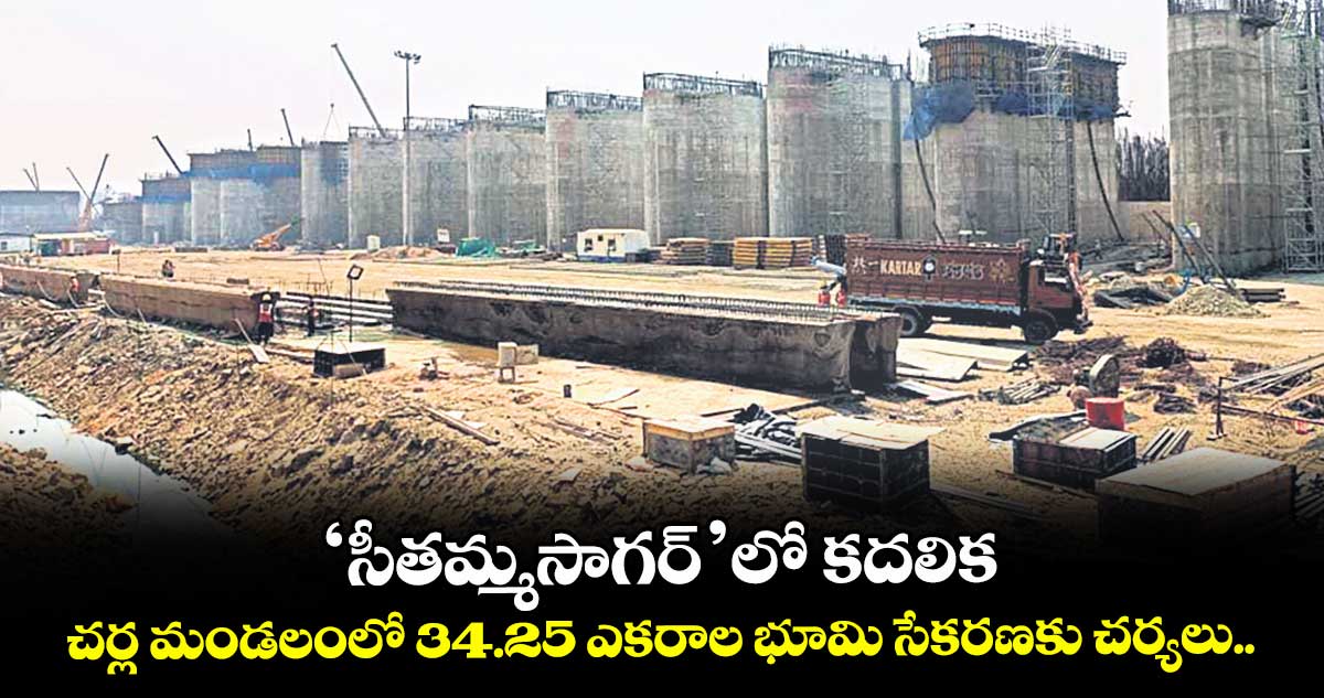 ‘సీతమ్మసాగర్’లో కదలిక..చర్ల మండలంలో 34.25 ఎకరాల భూమి సేకరణకు చర్యలు..