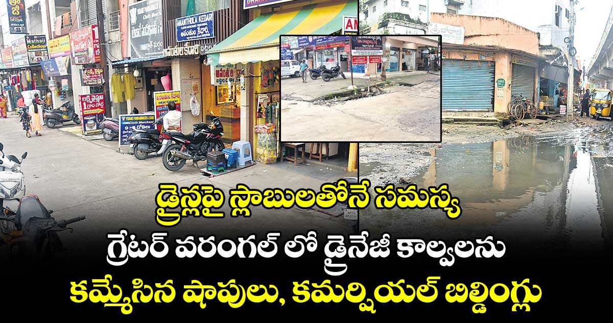 డ్రైన్లపై స్లాబులతోనే సమస్య..గ్రేటర్ వరంగల్ లో డ్రైనేజీ కాల్వలను కమ్మేసిన షాపులు, కమర్షియల్ బిల్డింగ్లు