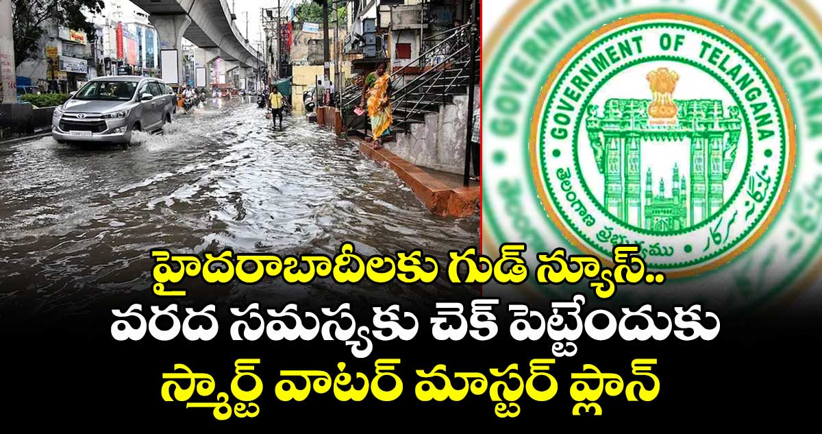 హైదరాబాదీలకు గుడ్ న్యూస్.. వరద సమస్యకు చెక్ పెట్టేందుకు స్మార్ట్ వాటర్ మాస్టర్ ప్లాన్