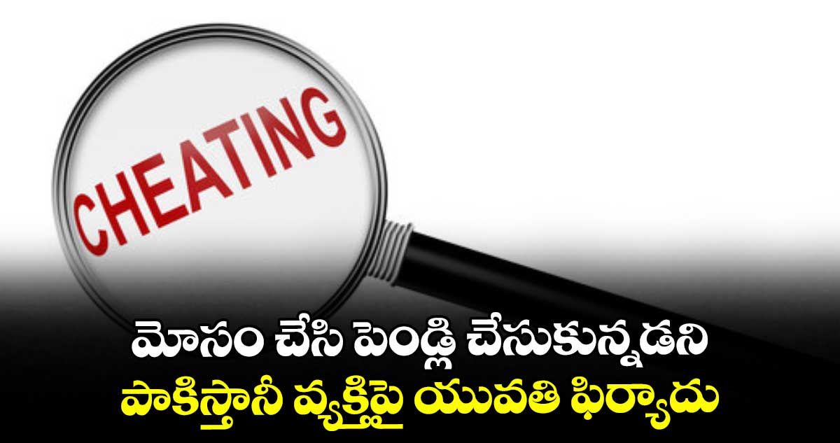 మోసం చేసి పెండ్లి చేసుకున్నడని పాకిస్తానీ వ్యక్తిపై యువతి ఫిర్యాదు