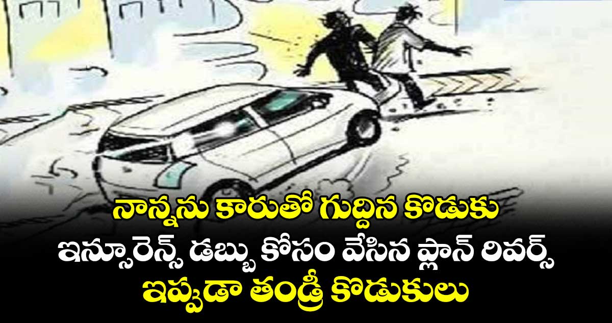 నాన్నను కారుతో గుద్దిన కొడుకు: ఇన్సూరెన్స్ డబ్బు కోసం వేసిన ప్లాన్ రివర్స్.. ఇప్పుడా తండ్రీ కొడుకులు ఏం చేశారు..?