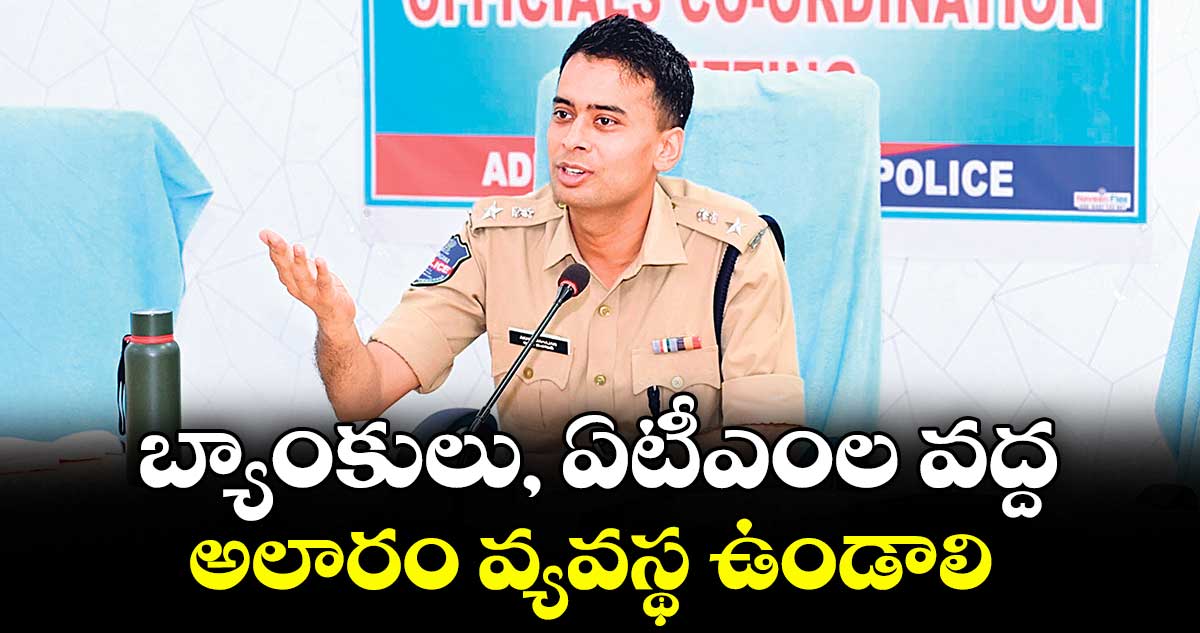 బ్యాంకులు, ఏటీఎంల వద్ద అలారం వ్యవస్థ ఉండాలి : ఎస్పీ అఖిల్ మహాజన్