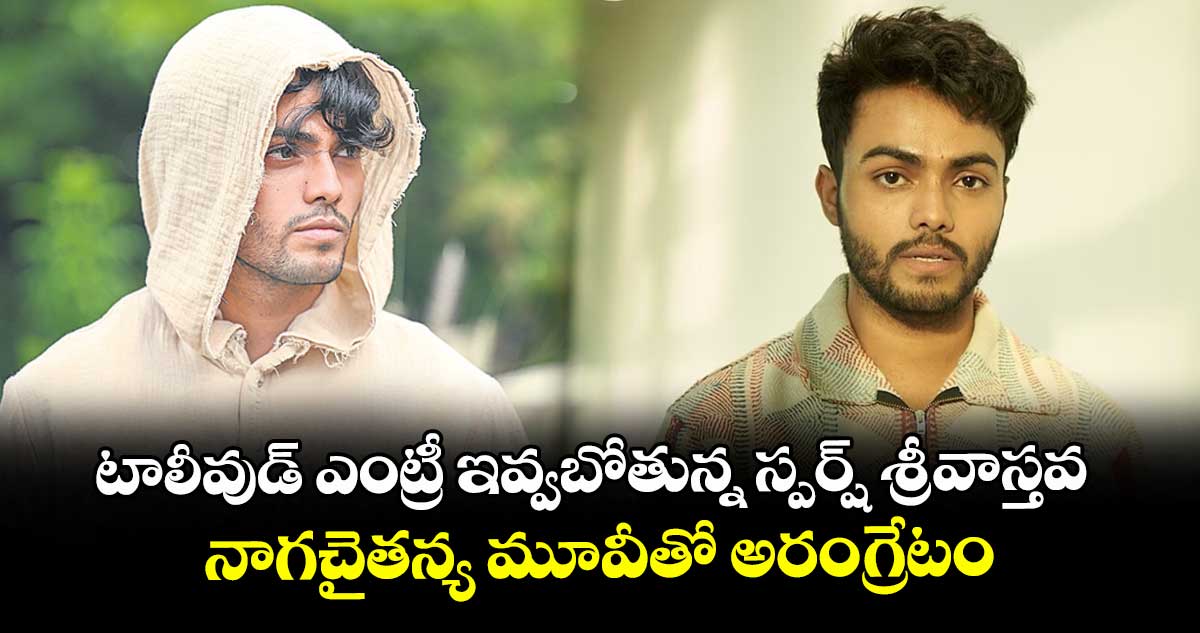 టాలీవుడ్ ఎంట్రీ ఇవ్వబోతున్న స్పర్ష్ శ్రీవాస్తవ.. నాగచైతన్య మూవీతో అరంగ్రేటం
