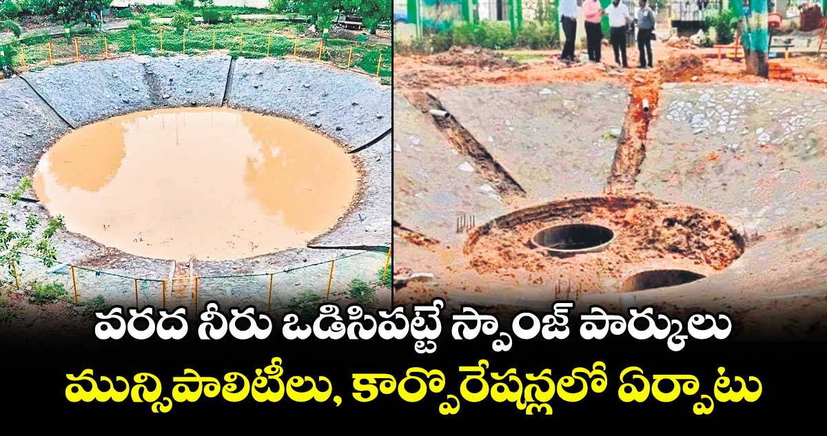 వరద నీరు ఒడిసిపట్టే స్పాంజ్ పార్కులు..మున్సిపాలిటీలు, కార్పొరేషన్లలో ఏర్పాటు