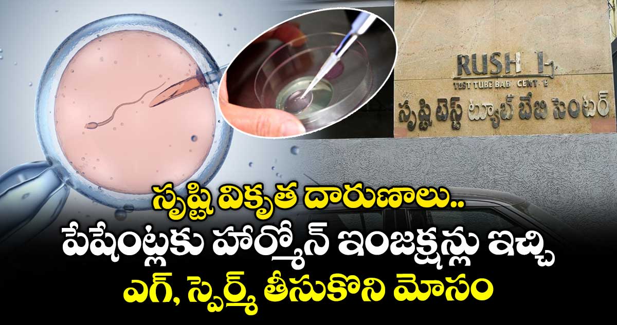 సృష్టి వికృత దారుణాలు... పేషేంట్లకు హార్మోన్ ఇంజక్షన్లు ఇచ్చి... ఎగ్, స్పెర్మ్ తీసుకొని మోసం..