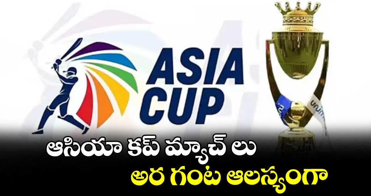 ఆసియా కప్ మ్యాచ్ లు అర గంట ఆలస్యంగా..