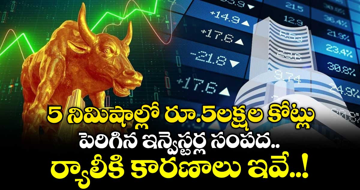 Market Rally: 5 నిమిషాల్లో రూ.5లక్షల కోట్లు పెరిగిన ఇన్వెస్టర్ల సంపద.. ర్యాలీకి కారణాలు ఇవే..!