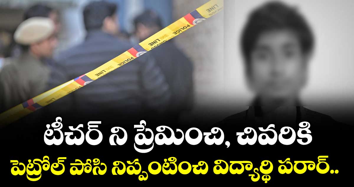  టీచర్ ని ప్రేమించి, చివరికి  పెట్రోల్ పోసి నిప్పంటించి విద్యార్థి పరార్..