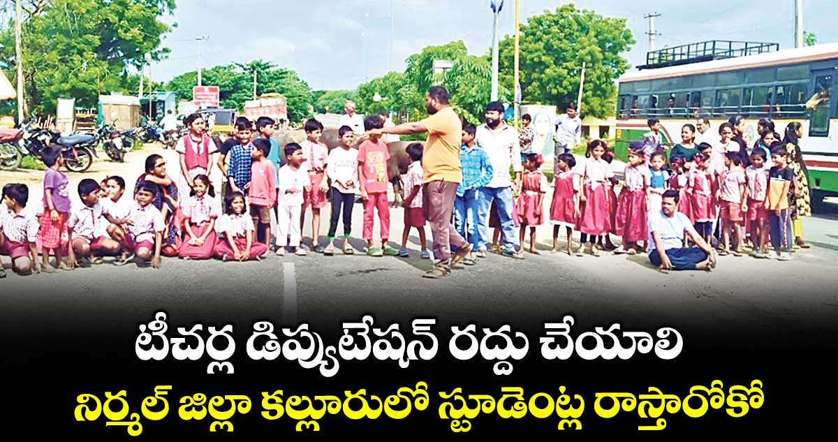 టీచర్ల డిప్యుటేషన్ రద్దు చేయాలి..నిర్మల్ జిల్లా కల్లూరులో స్టూడెంట్ల రాస్తారోకో