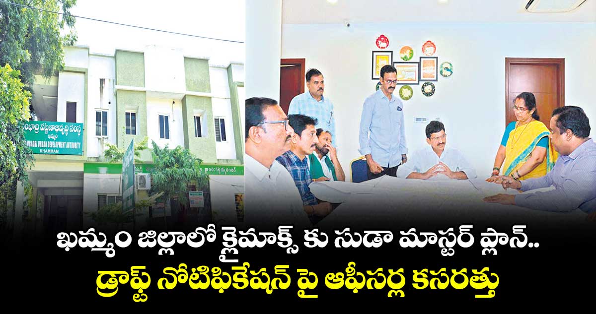 ఖమ్మం జిల్లాలో క్లైమాక్స్ కు సుడా మాస్టర్ ప్లాన్ .. డ్రాఫ్ట్ నోటిఫికేషన్ పై ఆఫీసర్ల కసరత్తు 