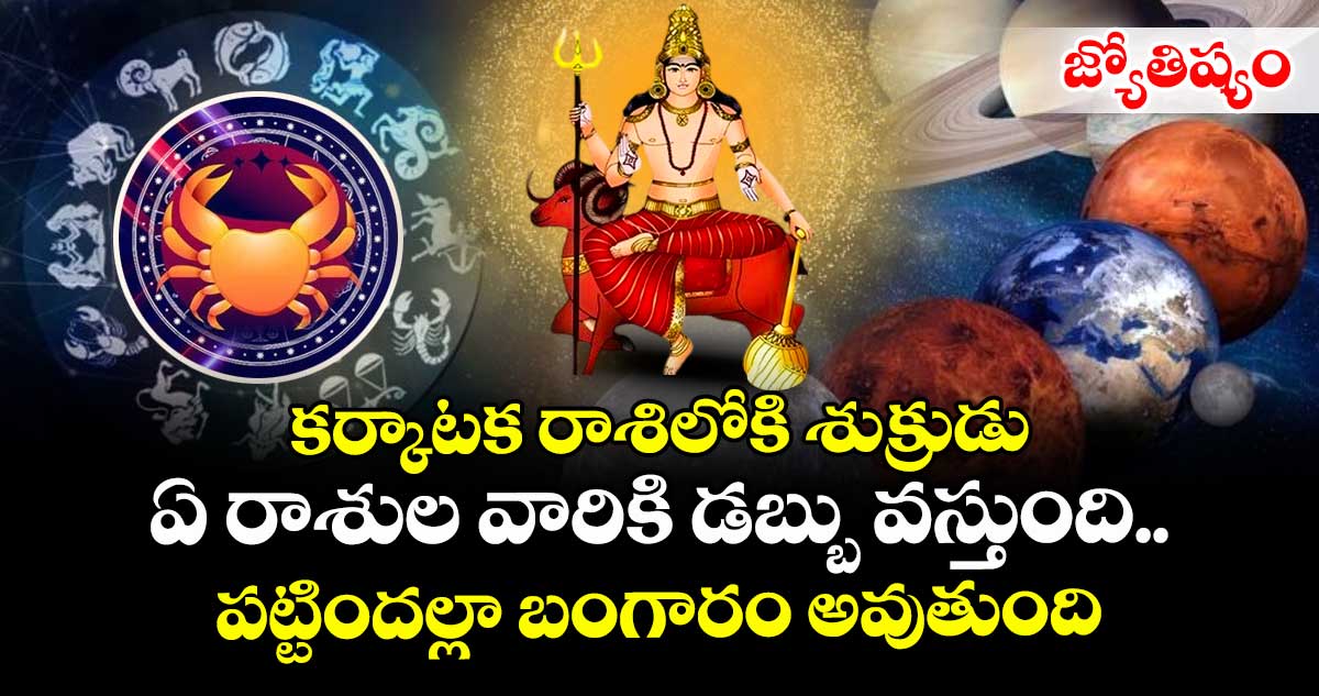 జ్యోతిష్యం : కర్కాటక రాశిలోకి శుక్రుడు : ఏ రాశుల వారికి డబ్బు వస్తుంది.. పట్టిందల్లా బంగారం అవుతుంది