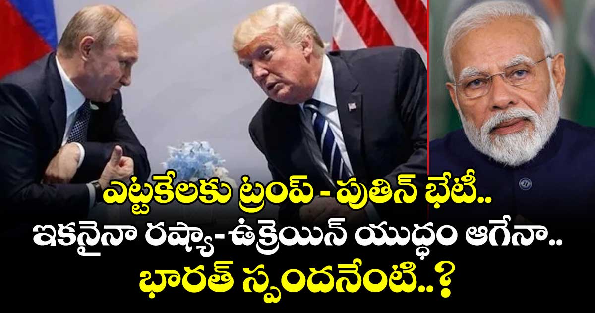 ఎట్టకేలకు ట్రంప్-పుతిన్ భేటీ.. ఇకనైనా రష్యా-ఉక్రెయిన్ యుద్ధం ఆగేనా.. భారత్ స్పందనేంటి..?