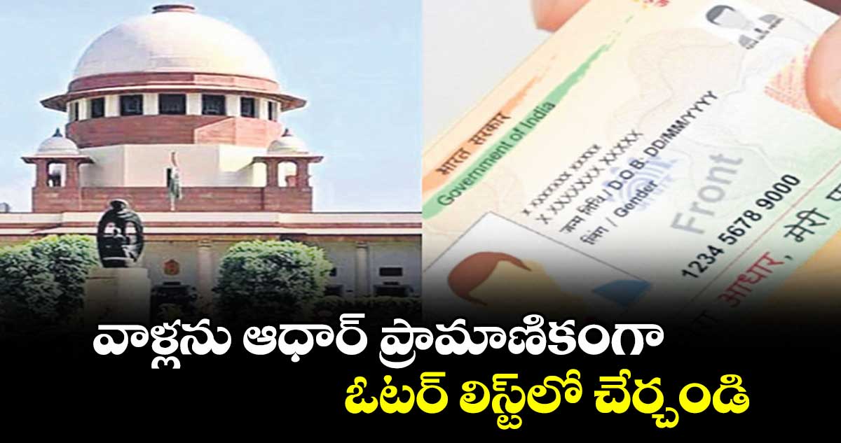 వాళ్లను ఆధార్ ప్రామాణికంగా ఓటర్ లిస్ట్లో చేర్చండి