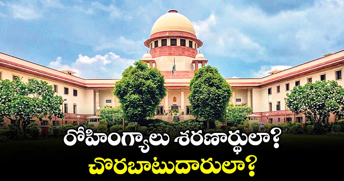 రోహింగ్యాలు శరణార్థులా? చొరబాటుదారులా? : సుప్రీంకోర్టు