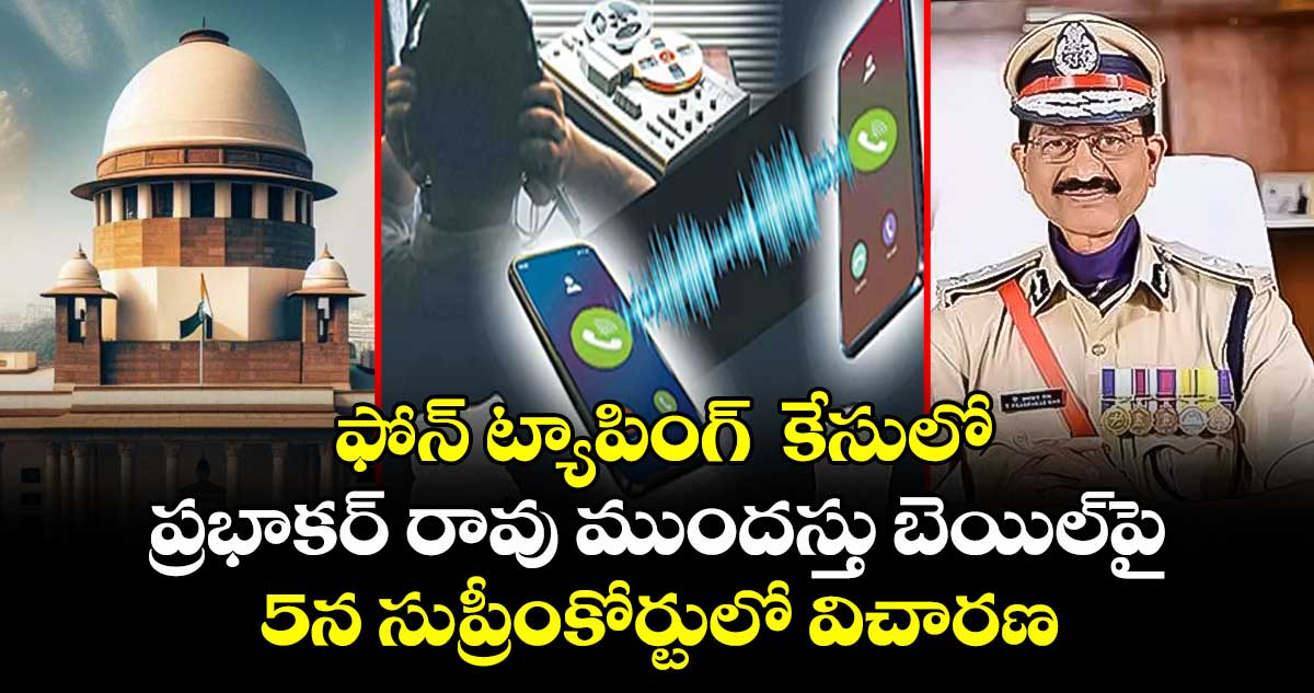 ఫోన్ ట్యాపింగ్ కేసులో ప్రభాకర్ రావు ముందస్తు బెయిల్పై 5న సుప్రీంకోర్టులో విచారణ