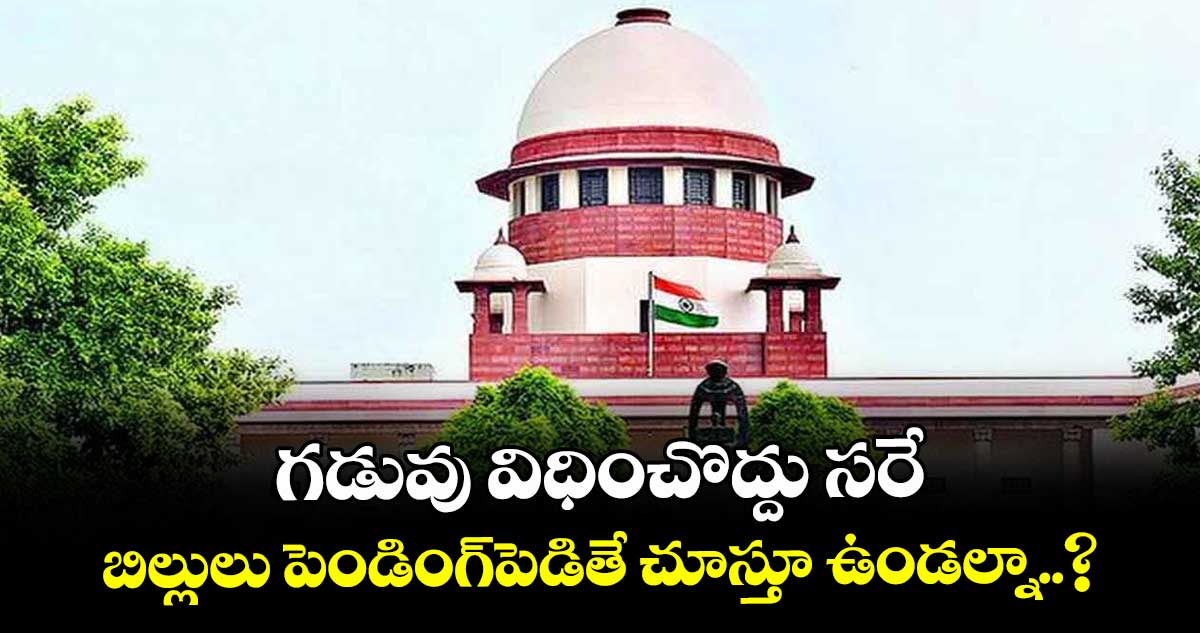 గడువు విధించొద్దు సరే.. బిల్లులు పెండింగ్పెడితే చూస్తూ ఉండల్నా..? సుప్రీంకోర్టు