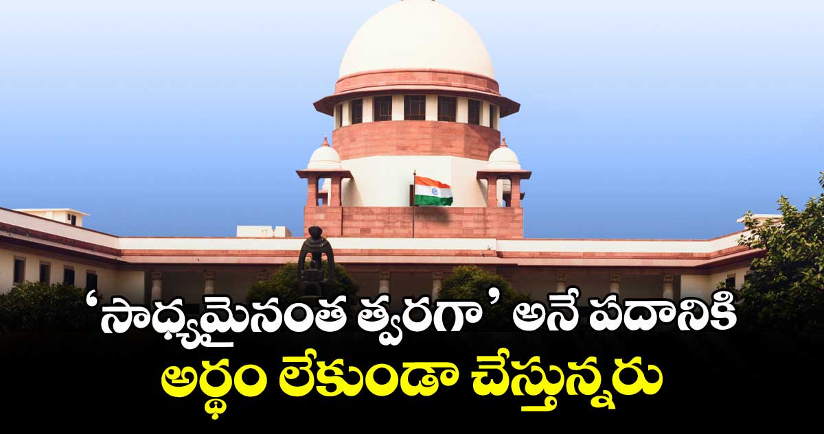 ‘సాధ్యమైనంత త్వరగా’ అనే పదానికి అర్థం లేకుండా చేస్తున్నరు:  సుప్రీంకోర్టు