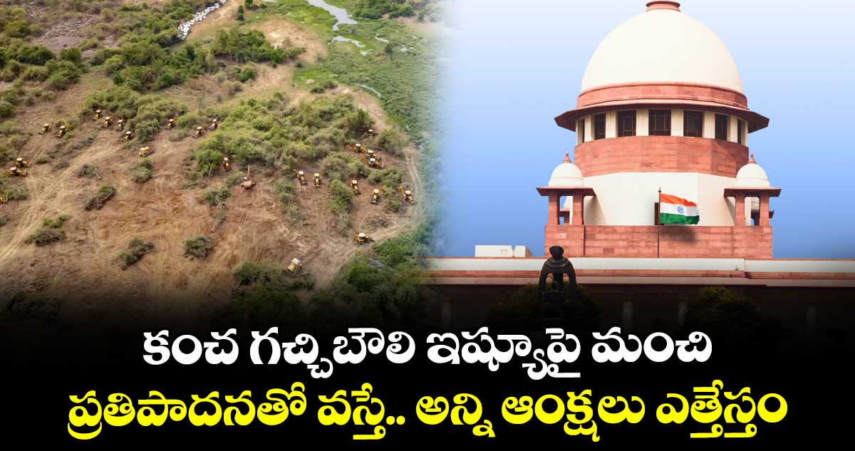 కంచ గచ్చిబౌలి ఇష్యూపై మంచి ప్రతిపాదనతో వస్తే.. అన్ని ఆంక్షలు ఎత్తేస్తం: సుప్రీంకోర్టు