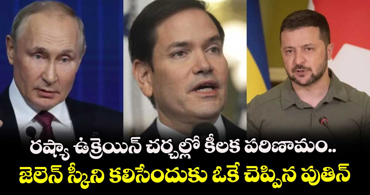 రష్యా ఉక్రెయిన్ చర్చల్లో కీలక పరిణామం.. జెలెన్ స్కీని కలిసేందుకు ఓకే చెప్పిన పుతిన్