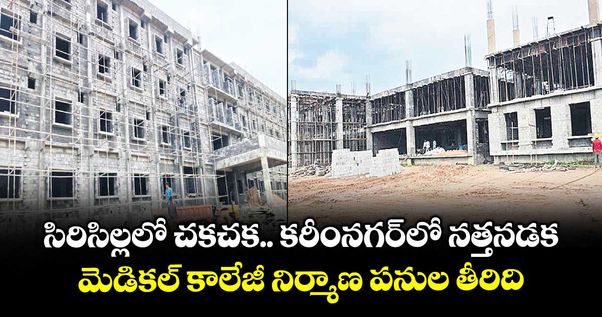 సిరిసిల్లలో చకచక.. కరీంనగర్లో నత్తనడక..మెడికల్ కాలేజీ నిర్మాణ పనుల తీరిది