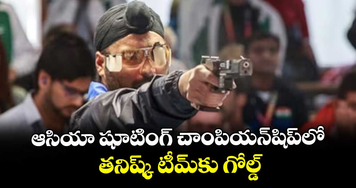 ఆసియా షూటింగ్ చాంపియన్‌‌షిప్‌‌లో తనిష్క్ టీమ్‌‌కు గోల్డ్‌‌
