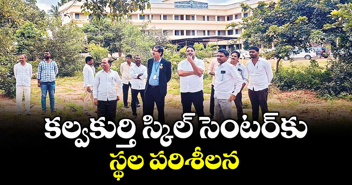 కల్వకుర్తి స్కిల్ సెంటర్‌‌‌‌‌‌‌‌‌‌‌‌‌‌‌‌కు స్థల పరిశీలన : టాస్క్ బృందం