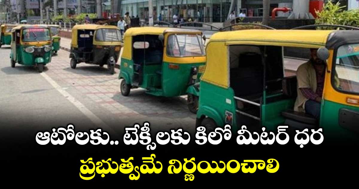 ఆటోలకు.. టేక్సీలకు కిలో మీటర్ ధరప్రభుత్వమే నిర్ణయించాలి