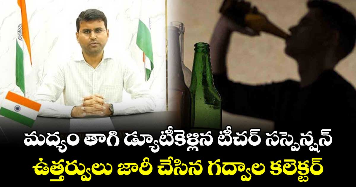 మద్యం తాగి డ్యూటీకెళ్లిన టీచర్ సస్పెన్షన్ .. ఉత్తర్వులు జారీ చేసిన గద్వాల కలెక్టర్