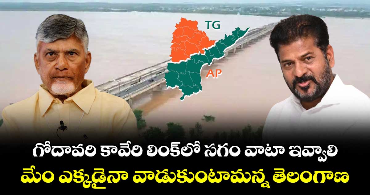 గోదావరి కావేరి లింక్ లో సగం వాటా ఇవ్వాలి.. మేం ఎక్కడైనా వాడుకుంటామన్న తెలంగాణ