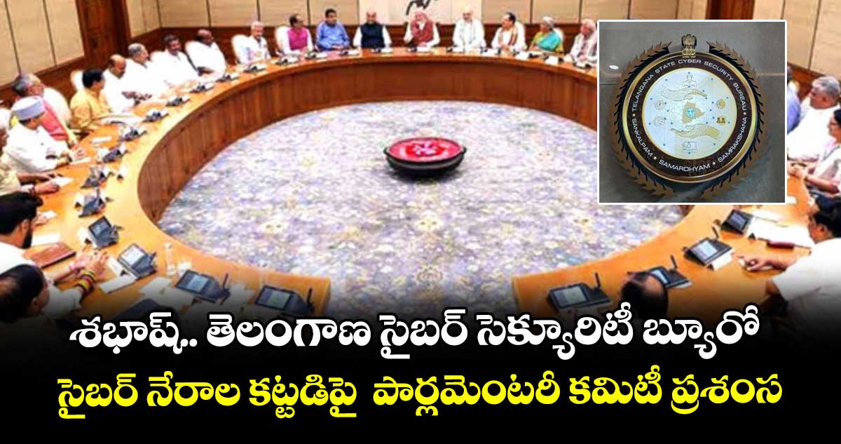 శభాష్.. తెలంగాణ సైబర్ సెక్యూరిటీ బ్యూరో ..సైబర్ నేరాల కట్టడిపై పార్లమెంటరీ కమిటీ ప్రశంస