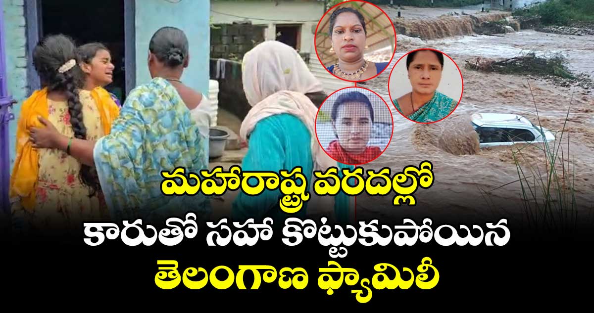 మహారాష్ట్ర వరదల్లో కారుతో సహా కొట్టుకుపోయిన తెలంగాణ ఫ్యామిలీ