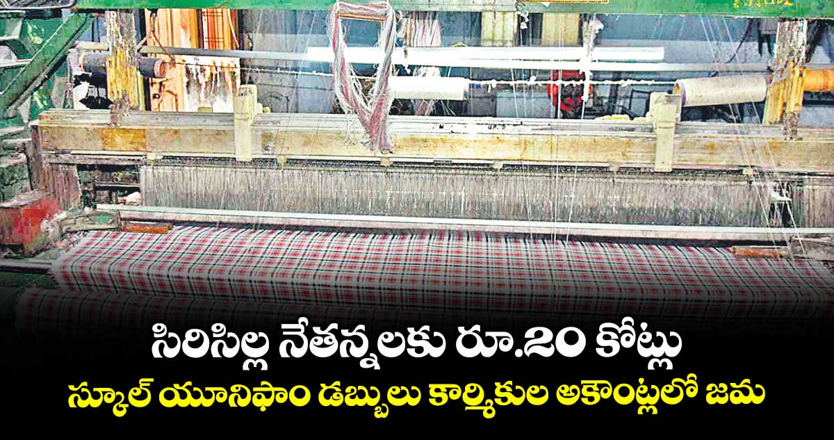 సిరిసిల్ల నేతన్నలకు రూ.20 కోట్లు.. స్కూల్ యూనిఫాం డబ్బులు కార్మికుల అకౌంట్లలో జమ