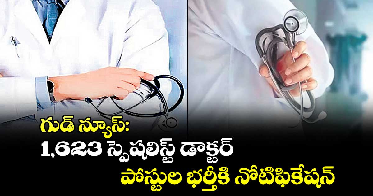 గుడ్ న్యూస్: 1,623 స్పెషలిస్ట్ డాక్టర్ పోస్టుల భర్తీకి నోటిఫికేషన్