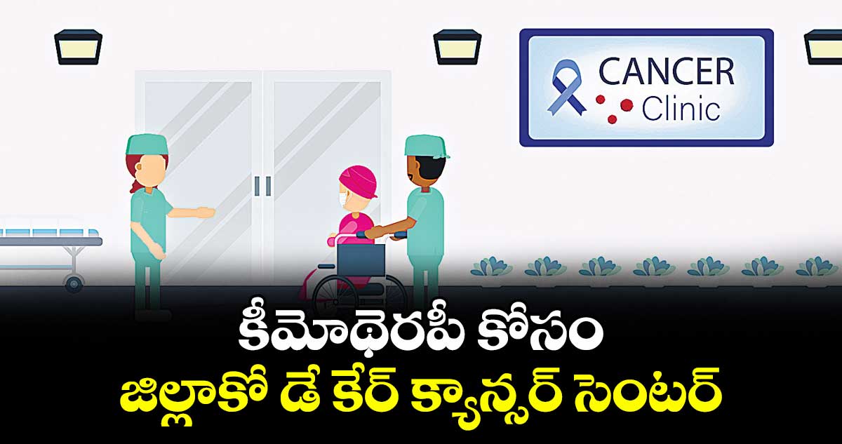 కీమోథెరపీ కోసం.. జిల్లాకో డే కేర్ క్యాన్సర్ సెంటర్