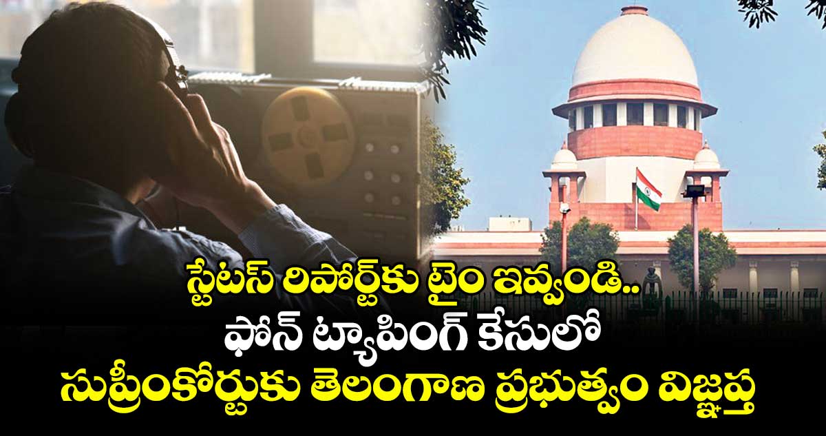 స్టేటస్ రిపోర్ట్కు టైం ఇవ్వండి..ఫోన్ ట్యాపింగ్ కేసులో సుప్రీంకోర్టుకు తెలంగాణ ప్రభుత్వం విజ్ఞప్తి