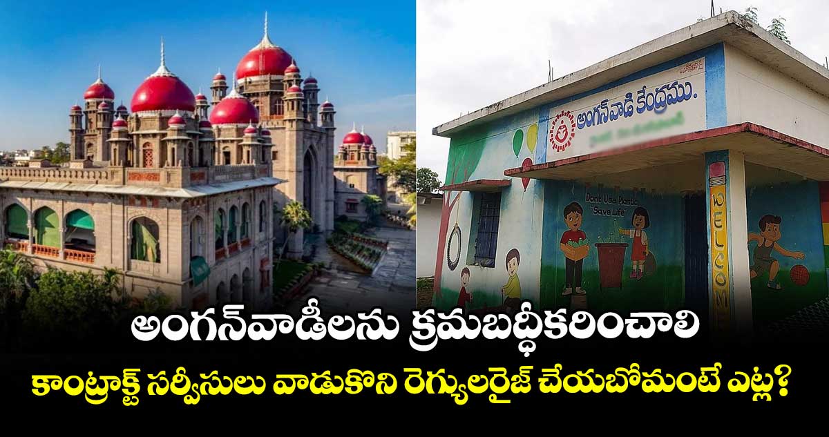 అంగన్వాడీలను క్రమబద్ధీకరించాలి..కాంట్రాక్ట్ సర్వీసులు వాడుకొని రెగ్యులరైజ్ చేయబోమంటే ఎట్ల? : హైకోర్టు