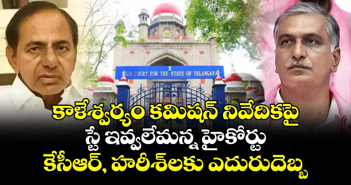 కాళేశ్వర్యం కమిషన్ నివేదికపై స్టే ఇవ్వలేమన్న హైకోర్టు : కేసీఆర్, హరీశ్ లకు ఎదురుదెబ్బ
