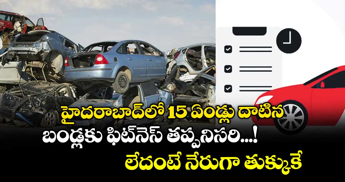 హైదరాబాద్లో 15 ఏండ్లు దాటిన బండ్లకు ఫిట్నెస్ తప్పనిసరి...! లేదంటే నేరుగా తుక్కుకే