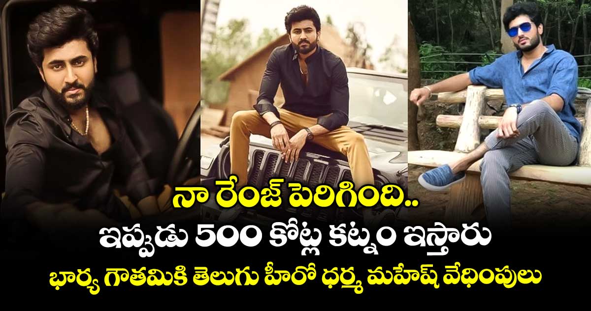 నా రేంజ్ పెరిగింది.. ఇప్పుడు 500 కోట్ల కట్నం ఇస్తారు: భార్య గౌతమికి తెలుగు హీరో ధర్మ మహేష్ వేధింపులు