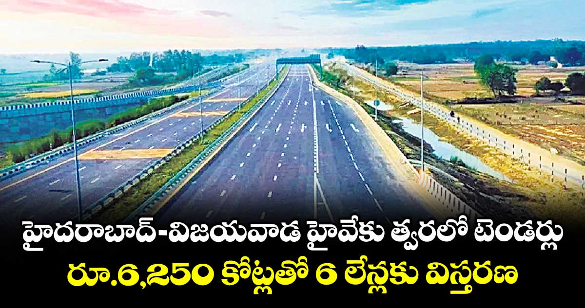 హైదరాబాద్-విజయవాడ హైవేకు త్వరలో టెండర్లు..రూ.6,250 కోట్లతో 6  లేన్లకు విస్తరణ