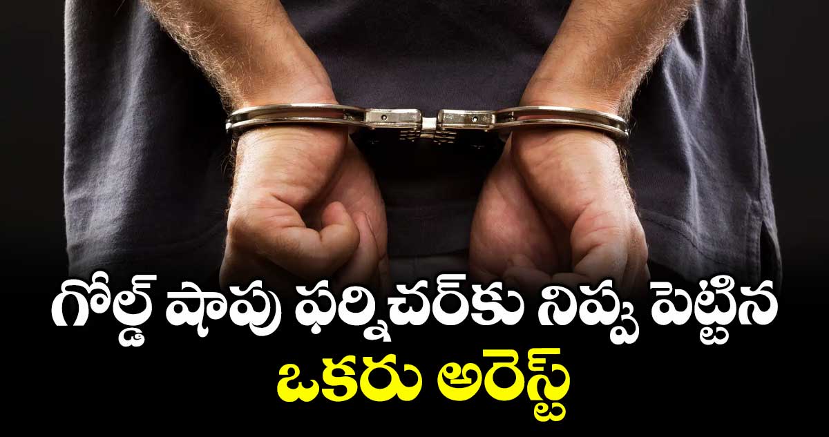 గోల్డ్‌‌‌‌ షాపు ఫర్నిచర్‌‌‌‌కు నిప్పు పెట్టిన ఒకరు అరెస్ట్
