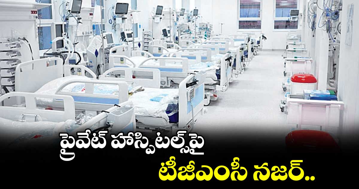 ప్రైవేట్ హాస్పిటల్స్ పై  టీజీఎంసీ నజర్..