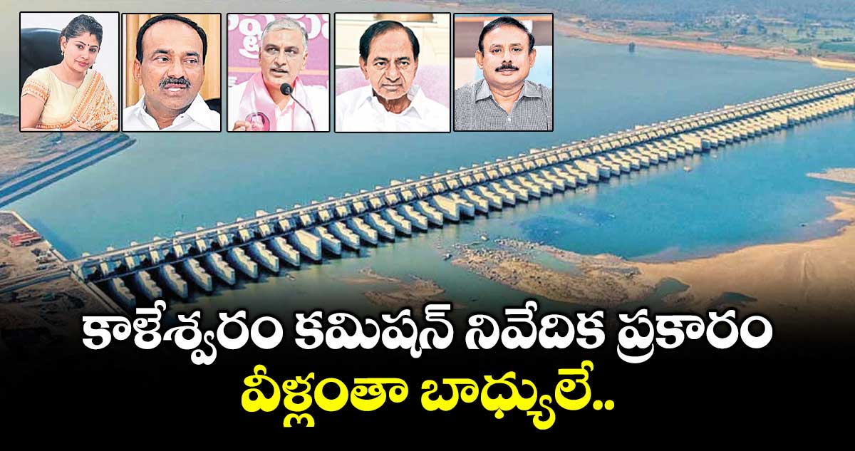 కాళేశ్వరం కమిషన్ నివేదిక ప్రకారం వీళ్లంతా బాధ్యులే..