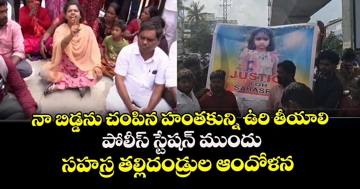 నా బిడ్డను చంపిన హంతకున్ని ఉరి తీయాలి: పోలీస్ స్టేషన్ ముందు సహస్ర తల్లిదండ్రుల ఆందోళన