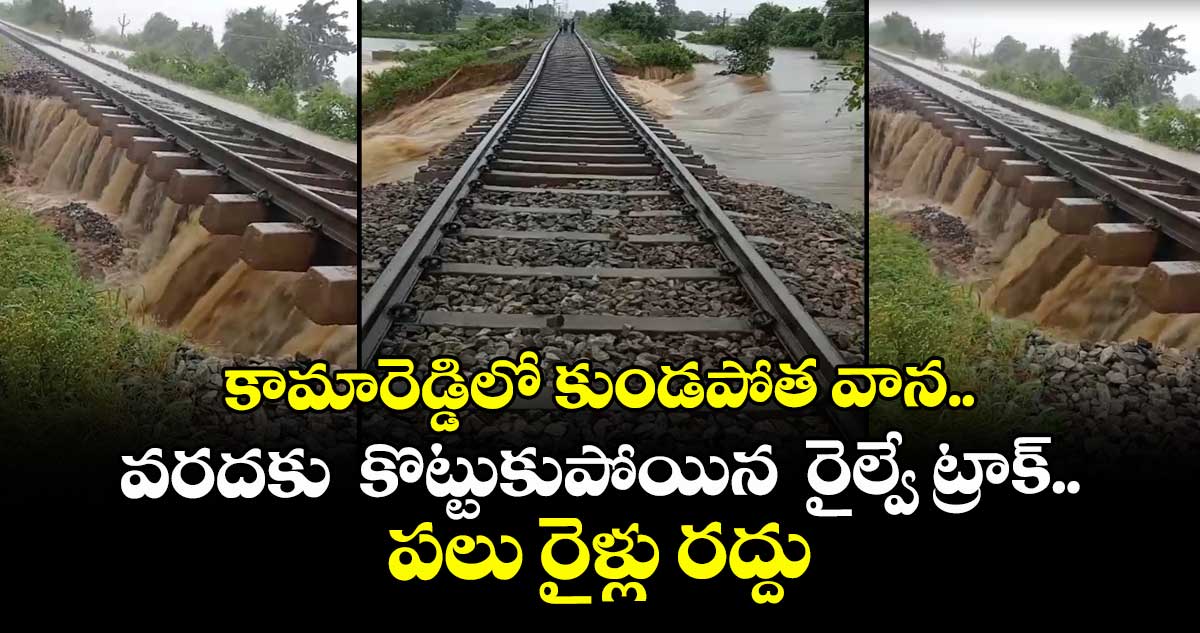 కామారెడ్డిలో కుండపోత వాన..వరదకు కొట్టుకుపోయిన రైల్వే ట్రాక్.. పలు రైళ్లు రద్దు