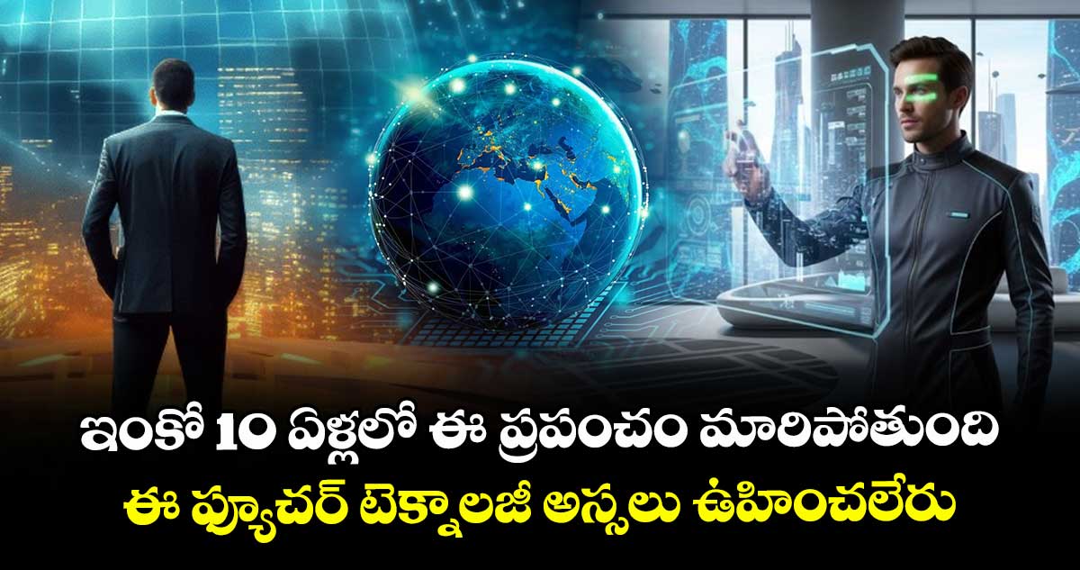 ఇంకో 10 ఏళ్లలో ఈ ప్రపంచం మారిపోతుంది, ఈ ఫ్యూచర్ టెక్నాలజీ అస్సలు ఉహించలేరు.. 