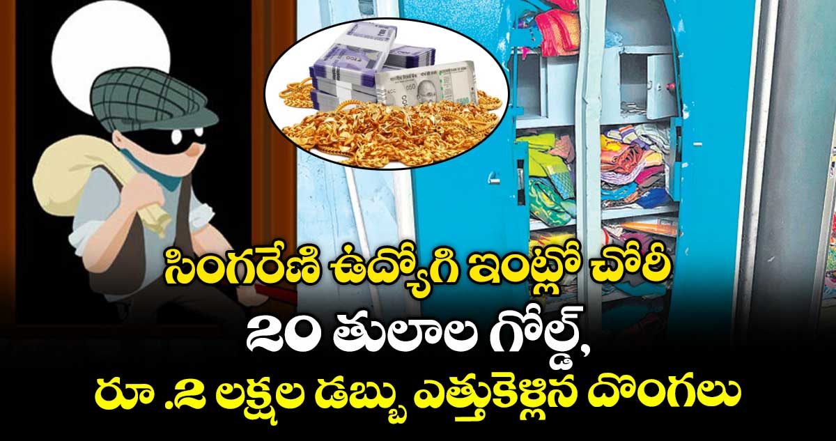 సింగరేణి ఉద్యోగి ఇంట్లో చోరీ..20 తులాల గోల్డ్, రూ .2 లక్షల డబ్బు ఎత్తుకెళ్లిన దొంగలు