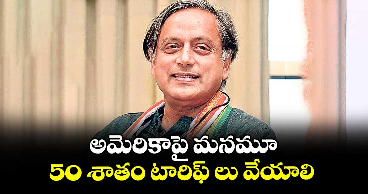 అమెరికాపై మనమూ.. 50 శాతం టారిఫ్ లు వేయాలి:శశిథరూర్