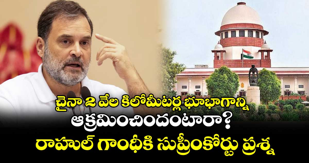 చైనా 2 వేల కిలోమీటర్ల భూభాగాన్ని ఆక్రమించిందంటారా? రాహుల్ గాంధీకి సుప్రీంకోర్టు ప్రశ్న